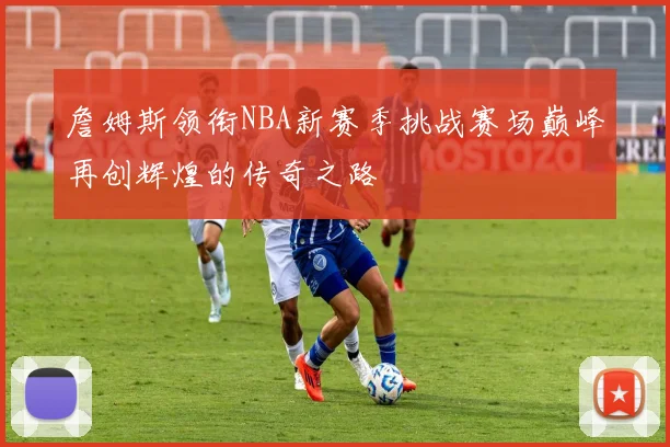詹姆斯领衔NBA新赛季挑战赛场巅峰再创辉煌的传奇之路