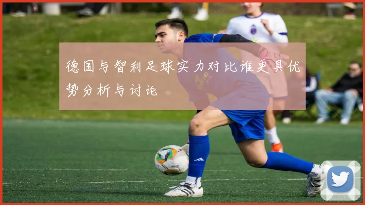 德国与智利足球实力对比谁更具优势分析与讨论