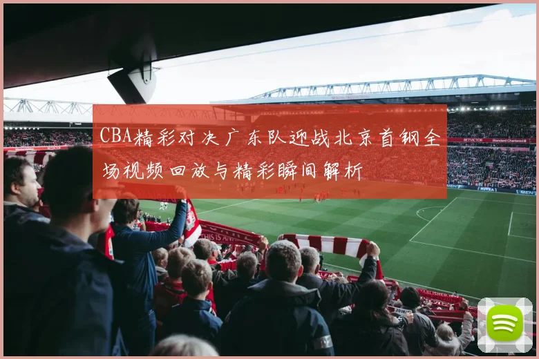 CBA精彩对决广东队迎战北京首钢全场视频回放与精彩瞬间解析