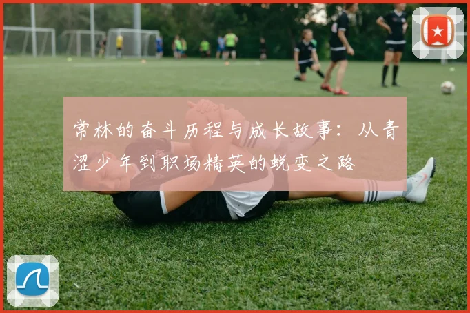 常林的奋斗历程与成长故事：从青涩少年到职场精英的蜕变之路