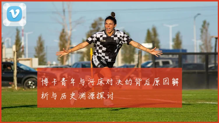 博卡青年与河床对决的背后原因解析与历史渊源探讨