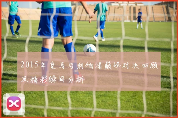 2015年皇马与利物浦巅峰对决回顾及精彩瞬间分析