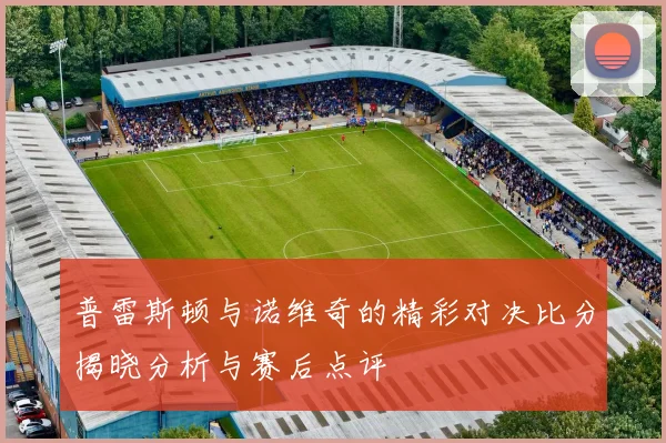普雷斯顿与诺维奇的精彩对决比分揭晓分析与赛后点评