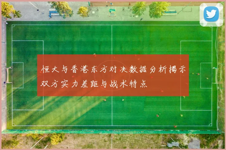 恒大与香港东方对决数据分析揭示双方实力差距与战术特点