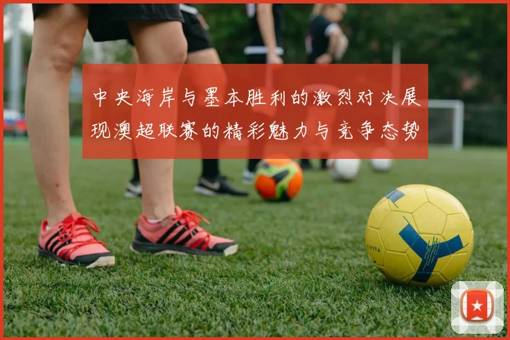 中央海岸与墨本胜利的激烈对决展现澳超联赛的精彩魅力与竞争态势