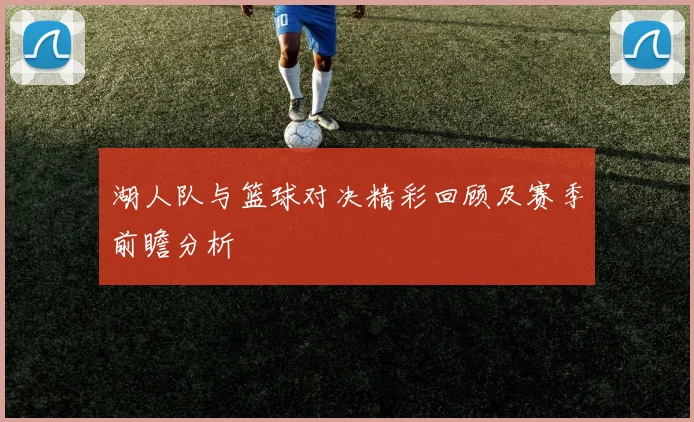湖人队与篮球对决精彩回顾及赛季前瞻分析