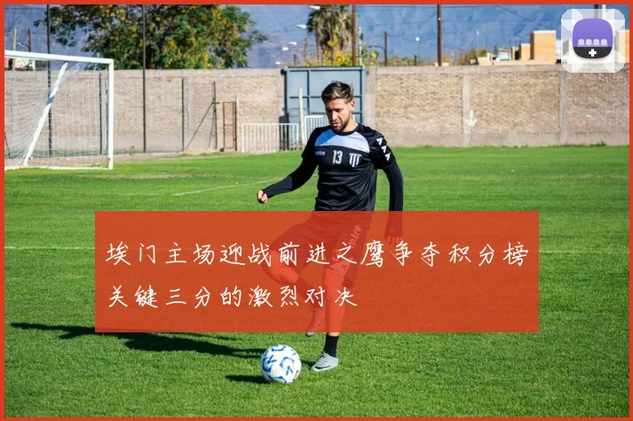 埃门主场迎战前进之鹰争夺积分榜关键三分的激烈对决