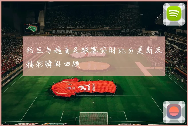 约旦与越南足球赛实时比分更新及精彩瞬间回顾