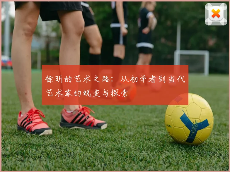 徐昕的艺术之路：从初学者到当代艺术家的蜕变与探索