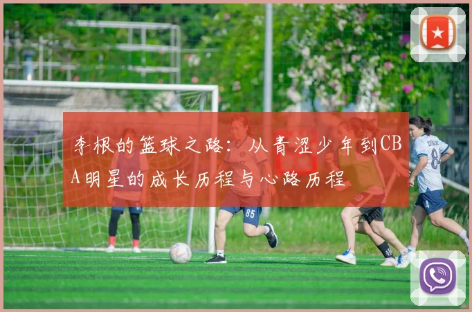 李根的篮球之路：从青涩少年到CBA明星的成长历程与心路历程