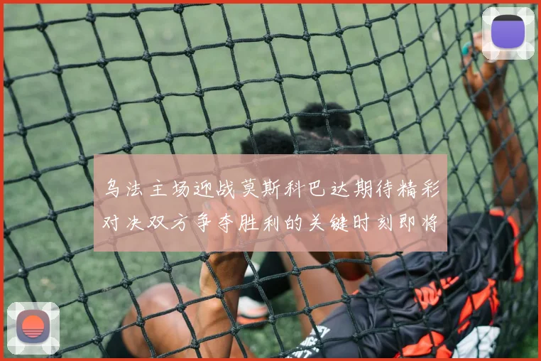 乌法主场迎战莫斯科巴达期待精彩对决双方争夺胜利的关键时刻即将到来