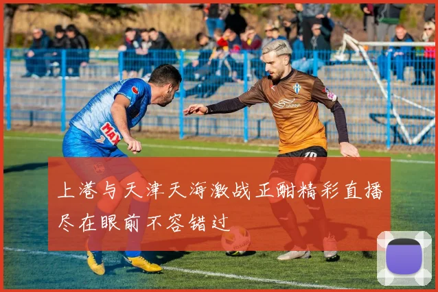 上港与天津天海激战正酣精彩直播尽在眼前不容错过