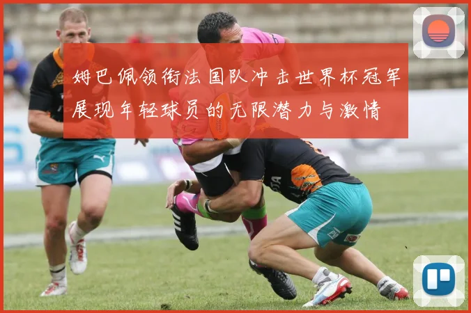 姆巴佩领衔法国队冲击世界杯冠军展现年轻球员的无限潜力与激情