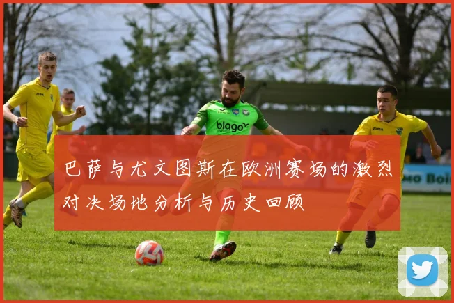 巴萨与尤文图斯在欧洲赛场的激烈对决场地分析与历史回顾