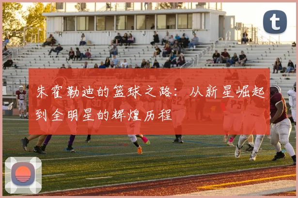 朱霍勒迪的篮球之路：从新星崛起到全明星的辉煌历程