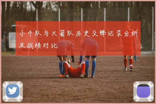 小牛队与火箭队历史交锋记录分析及战绩对比