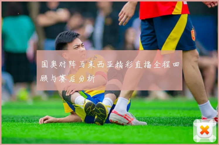 国奥对阵马来西亚精彩直播全程回顾与赛后分析