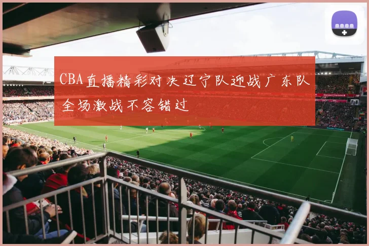 CBA直播精彩对决辽宁队迎战广东队全场激战不容错过