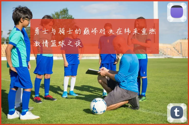 勇士与骑士的巅峰对决在纬来重燃激情篮球之夜
