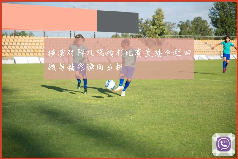 横滨对阵札幌精彩比赛直播全程回顾与精彩瞬间分析