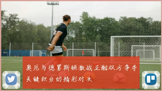 奥厄与德累斯顿激战正酣双方争夺关键积分的精彩对决
