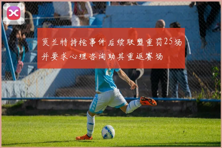 莫兰特持枪事件后续联盟重罚25场并要求心理咨询助其重返赛场