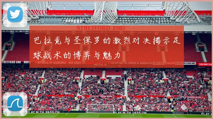 巴拉竟与圣保罗的激烈对决揭示足球战术的博弈与魅力