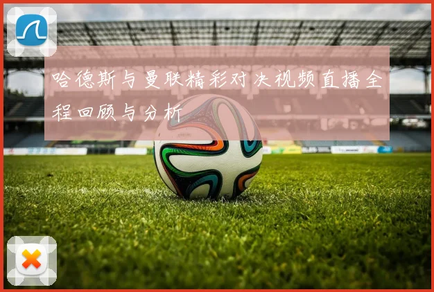 哈德斯与曼联精彩对决视频直播全程回顾与分析