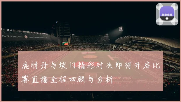 鹿特丹与埃门精彩对决即将开启比赛直播全程回顾与分析