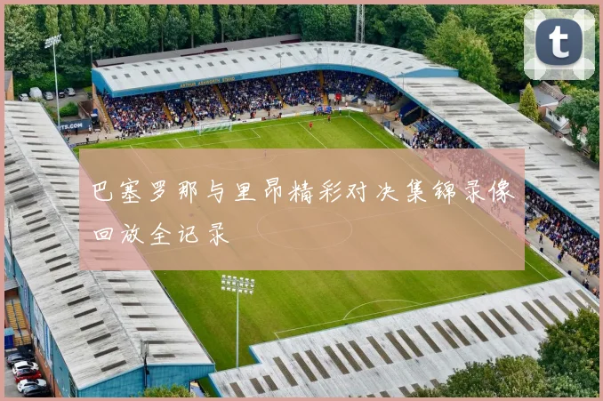 巴塞罗那与里昂精彩对决集锦录像回放全记录