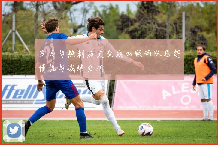 罗马与热刺历史交战回顾两队恩怨情仇与战绩分析
