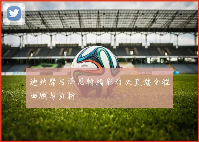 迪纳摩与泽尼特精彩对决直播全程回顾与分析
