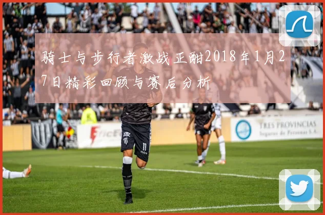 骑士与步行者激战正酣2018年1月27日精彩回顾与赛后分析