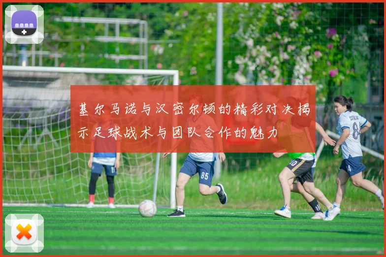 基尔马诺与汉密尔顿的精彩对决揭示足球战术与团队合作的魅力