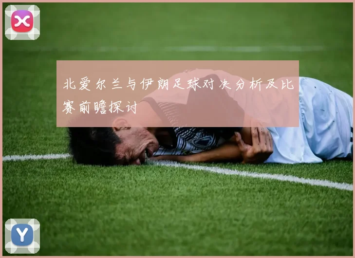 北爱尔兰与伊朗足球对决分析及比赛前瞻探讨