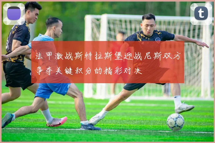 法甲激战斯特拉斯堡迎战尼斯双方争夺关键积分的精彩对决