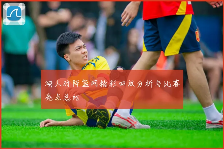湖人对阵篮网精彩回放分析与比赛亮点总结