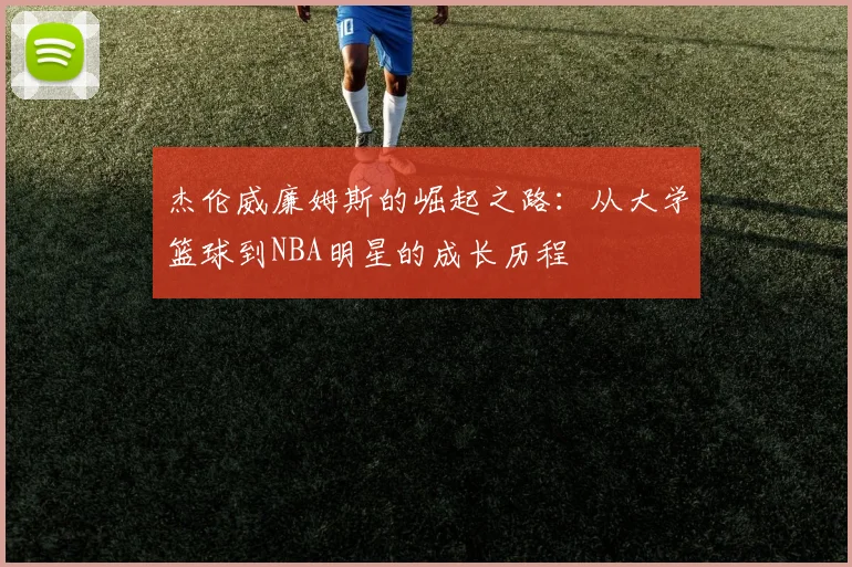 杰伦威廉姆斯的崛起之路：从大学篮球到NBA明星的成长历程