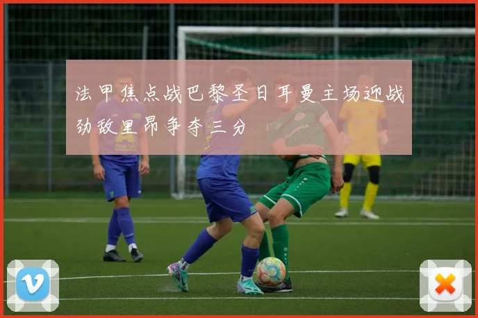 法甲焦点战巴黎圣日耳曼主场迎战劲敌里昂争夺三分