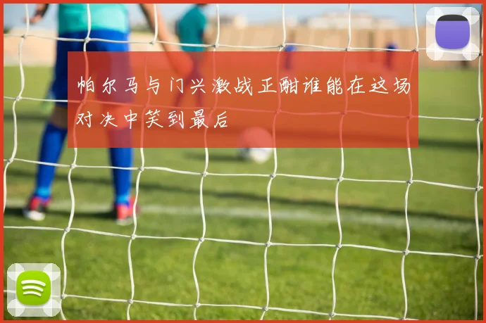 帕尔马与门兴激战正酣谁能在这场对决中笑到最后