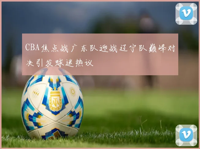 CBA焦点战广东队迎战辽宁队巅峰对决引发球迷热议