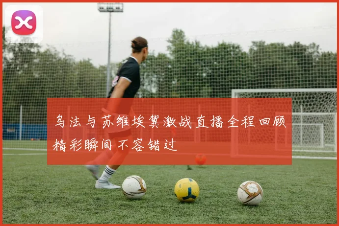 乌法与苏维埃冀激战直播全程回顾精彩瞬间不容错过