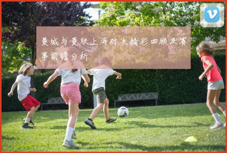 曼城与曼联上海对决精彩回顾及赛事前瞻分析