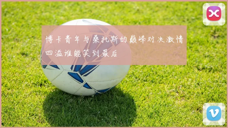 博卡青年与桑托斯的巅峰对决激情四溢谁能笑到最后