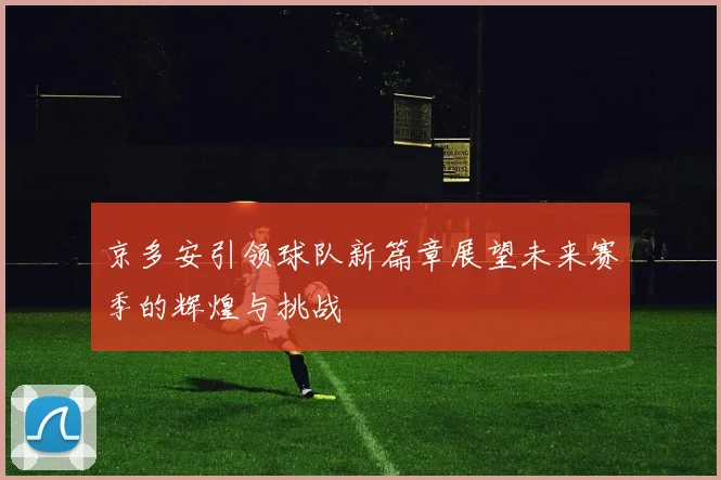 京多安引领球队新篇章展望未来赛季的辉煌与挑战