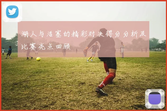 湖人与活塞的精彩对决得分分析及比赛亮点回顾