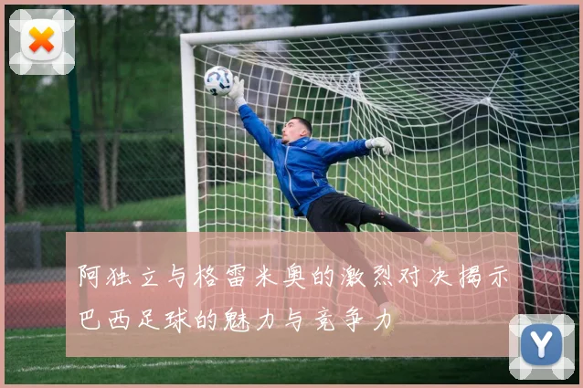 阿独立与格雷米奥的激烈对决揭示巴西足球的魅力与竞争力