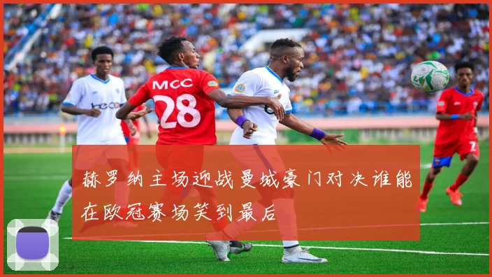 赫罗纳主场迎战曼城豪门对决谁能在欧冠赛场笑到最后