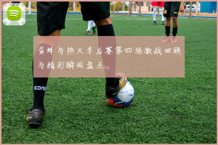 黄蜂与热火季后赛第四场激战回顾与精彩瞬间盘点