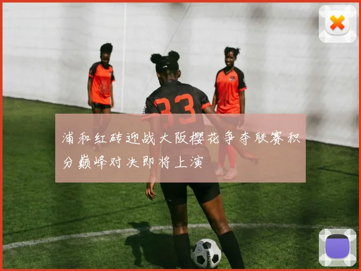 浦和红砖迎战大阪樱花争夺联赛积分巅峰对决即将上演